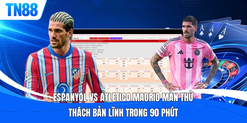 Espanyol vs Atletico Madrid màn thử thách bản lĩnh trong 90 phút