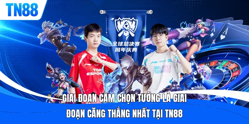  Giai đoạn cấm chọn tướng LMHT là giai đoạn căng thẳng nhất tại TN88