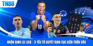 Nhận Định La Liga - 3 Yếu Tố Quyết Định Cục Diện Trận Đấu
