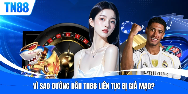 Vì sao đường dẫn TN88 liên tục bị giả mạo?